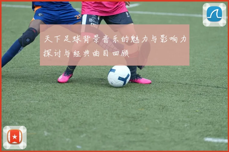 天下足球背景音乐的魅力与影响力探讨与经典曲目回顾