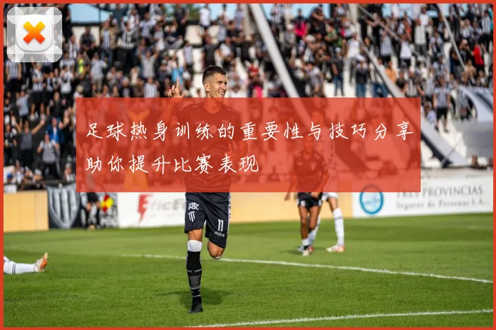 足球热身训练的重要性与技巧分享助你提升比赛表现