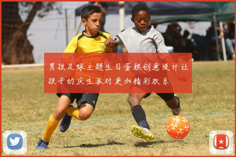 男孩足球主题生日蛋糕创意设计让孩子的庆生派对更加精彩欢乐