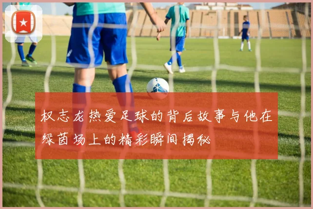 权志龙热爱足球的背后故事与他在绿茵场上的精彩瞬间揭秘