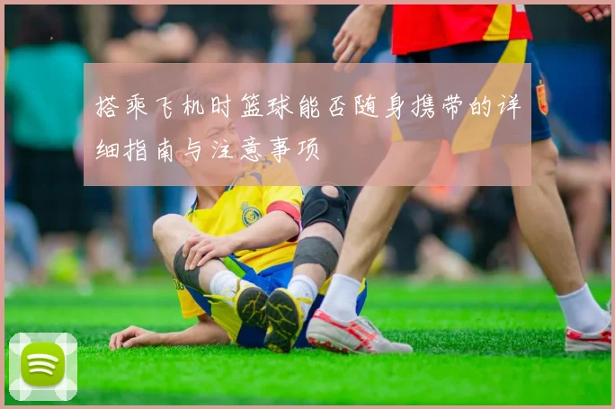 搭乘飞机时篮球能否随身携带的详细指南与注意事项