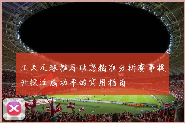 工夫足球推荐助您精准分析赛事提升投注成功率的实用指南