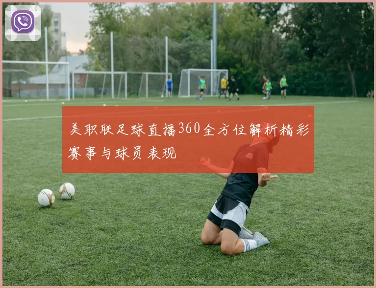 美职联足球直播360全方位解析精彩赛事与球员表现