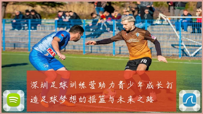 深圳足球训练营助力青少年成长打造足球梦想的摇篮与未来之路