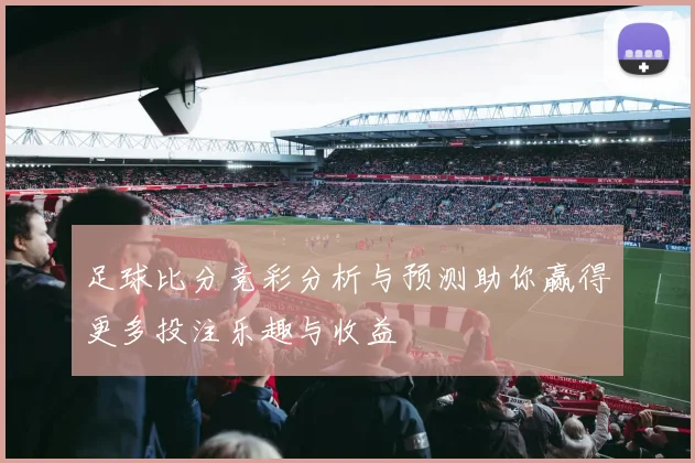 足球比分竞彩分析与预测助你赢得更多投注乐趣与收益