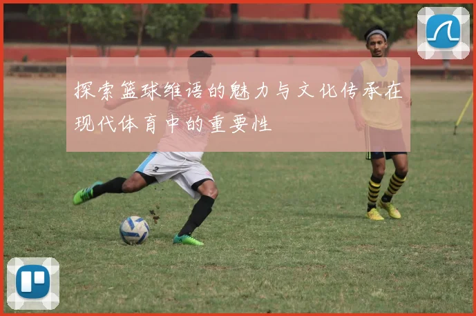 探索篮球维语的魅力与文化传承在现代体育中的重要性